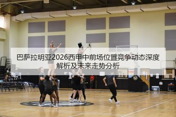 巴萨拉明亚2026西甲中前场位置竞争动态深度解析及未来走势分析