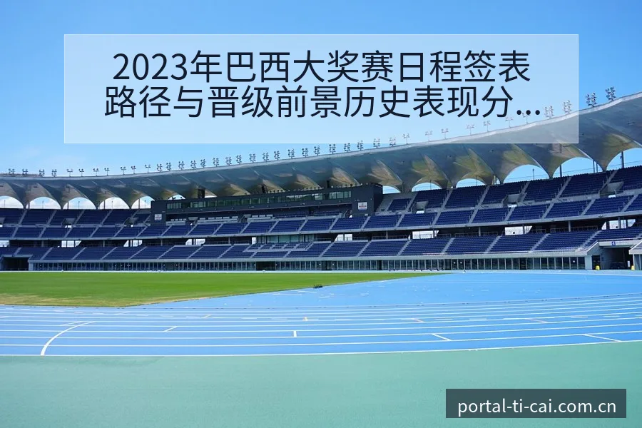 2023年巴西大奖赛日程签表路径与晋级前景历史表现分析 - 体育彩票