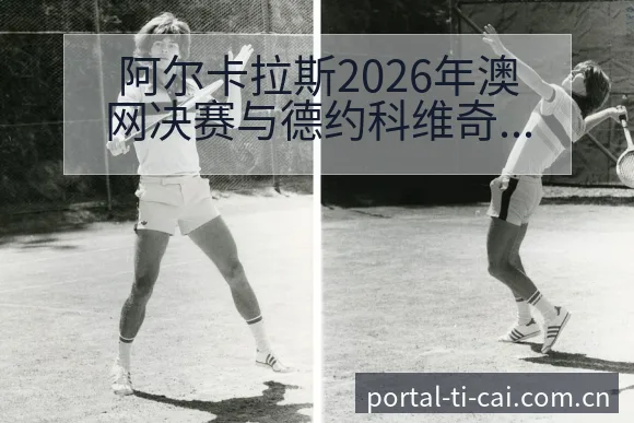 阿尔卡拉斯2026年澳网决赛与德约科维奇排名变化趋势的战 - 体育彩票